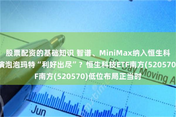 股票配资的基础知识 智谱、MiniMax纳入恒生科技指数，会否重演泡泡玛特“利好出尽”？恒生科技ETF南方(520570)低位布局正当时