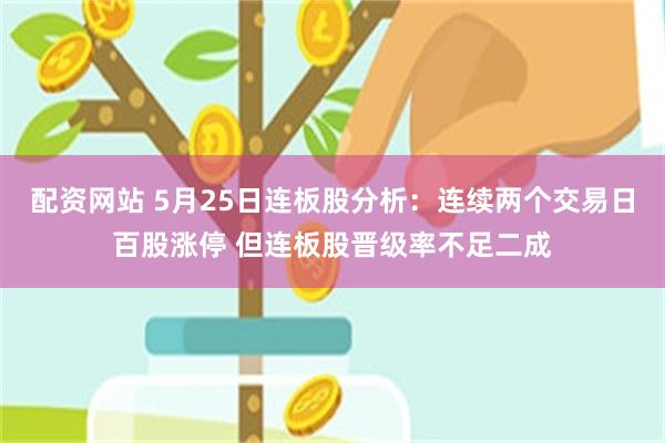 配资网站 5月25日连板股分析：连续两个交易日百股涨停 但连板股晋级率不足二成