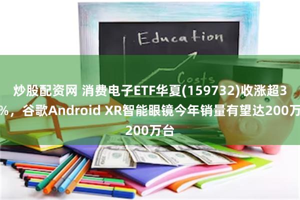 炒股配资网 消费电子ETF华夏(159732)收涨超3.6%，谷歌Android XR智能眼镜今年销量有望达200万台