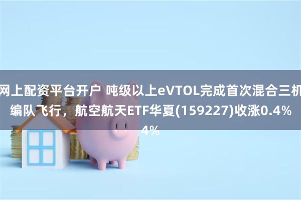 网上配资平台开户 吨级以上eVTOL完成首次混合三机编队飞行，航空航天ETF华夏(159227)收涨0.4%