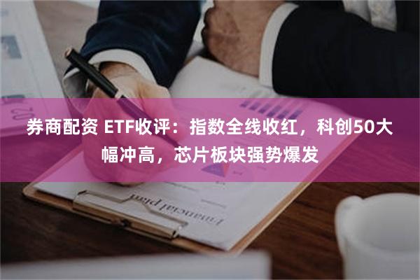 券商配资 ETF收评：指数全线收红，科创50大幅冲高，芯片板块强势爆发