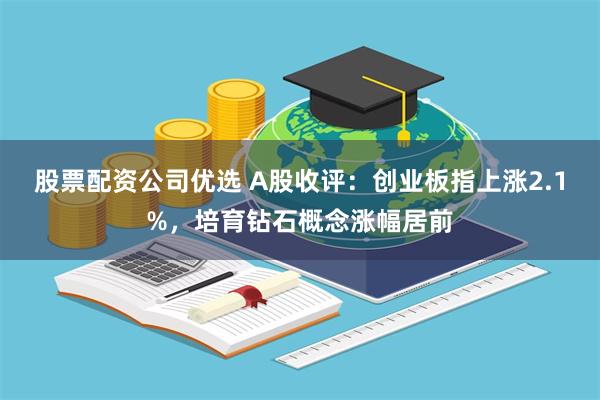 股票配资公司优选 A股收评：创业板指上涨2.1%，培育钻石概念涨幅居前