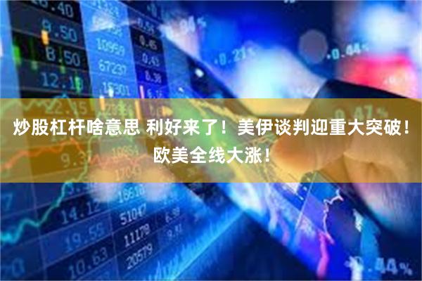 炒股杠杆啥意思 利好来了！美伊谈判迎重大突破！欧美全线大涨！
