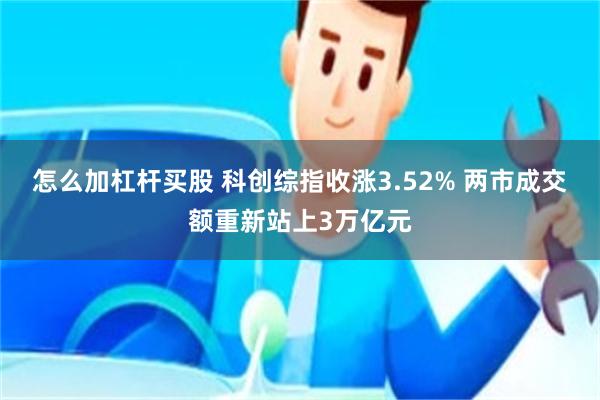 怎么加杠杆买股 科创综指收涨3.52% 两市成交额重新站上3万亿元