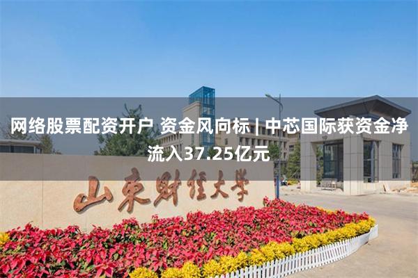 网络股票配资开户 资金风向标 | 中芯国际获资金净流入37.25亿元
