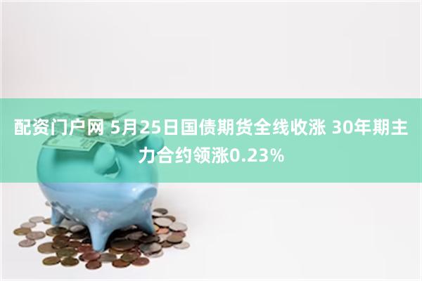 配资门户网 5月25日国债期货全线收涨 30年期主力合约领涨0.23%