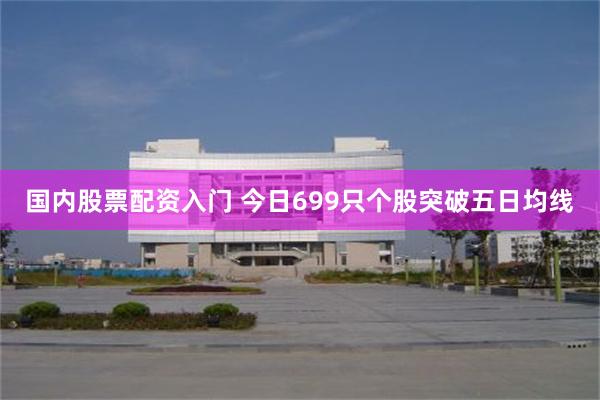 国内股票配资入门 今日699只个股突破五日均线