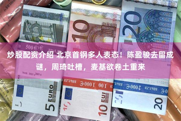 炒股配资介绍 北京首钢多人表态！陈盈骏去留成谜，周琦吐槽，麦基欲卷土重来