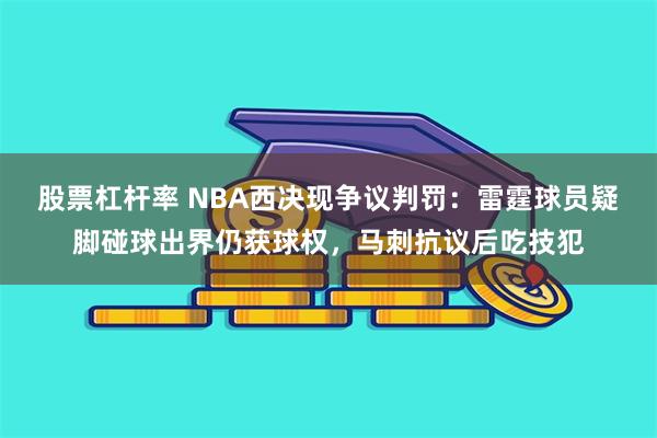 股票杠杆率 NBA西决现争议判罚：雷霆球员疑脚碰球出界仍获球权，马刺抗议后吃技犯