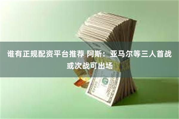 谁有正规配资平台推荐 阿斯：亚马尔等三人首战或次战可出场