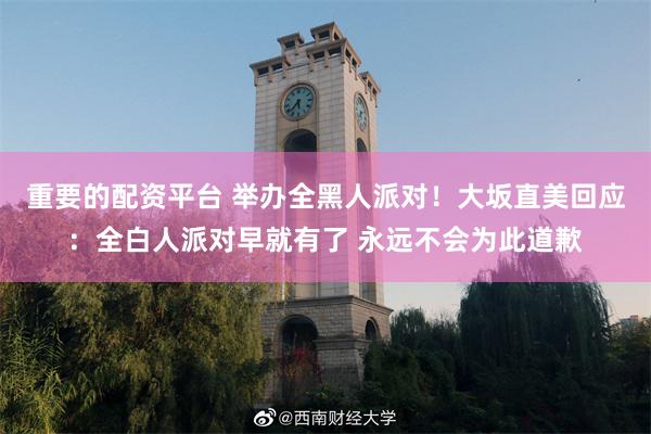 重要的配资平台 举办全黑人派对！大坂直美回应：全白人派对早就有了 永远不会为此道歉