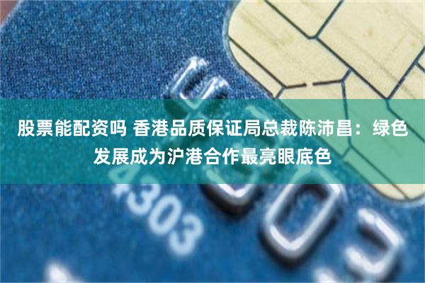 股票能配资吗 香港品质保证局总裁陈沛昌：绿色发展成为沪港合作最亮眼底色