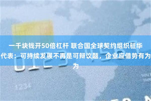 一千块钱开50倍杠杆 联合国全球契约组织驻华代表：可持续发展不再是可辩议题，企业应借势有为