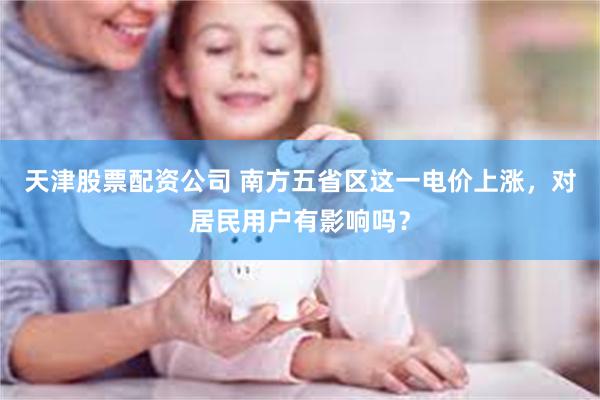 天津股票配资公司 南方五省区这一电价上涨，对居民用户有影响吗？