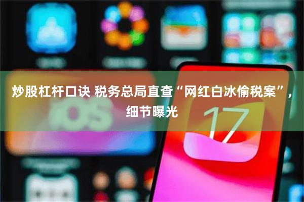 炒股杠杆口诀 税务总局直查“网红白冰偷税案”，细节曝光