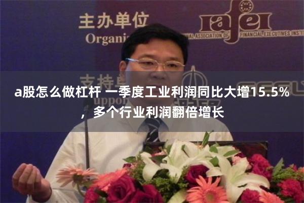 a股怎么做杠杆 一季度工业利润同比大增15.5%，多个行业利润翻倍增长
