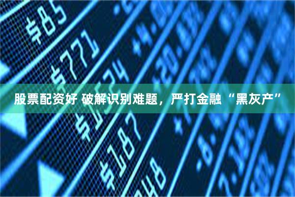 股票配资好 破解识别难题，严打金融 “黑灰产”