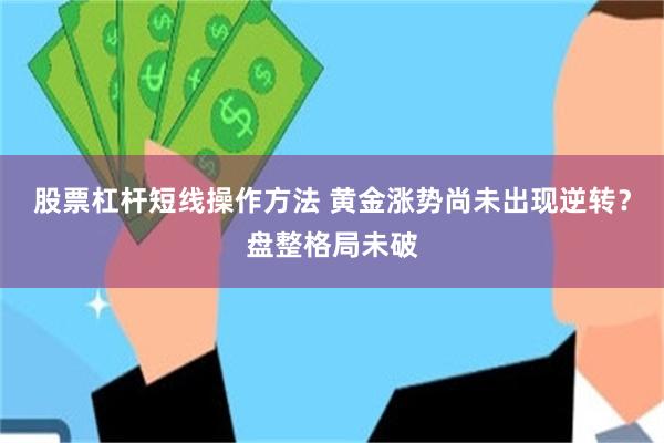 股票杠杆短线操作方法 黄金涨势尚未出现逆转？盘整格局未破