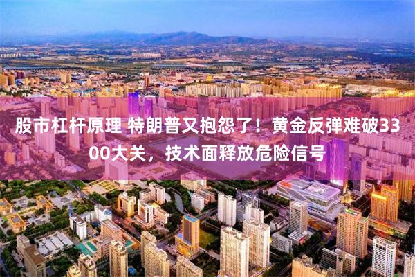 股市杠杆原理 特朗普又抱怨了！黄金反弹难破3300大关，技术面释放危险信号