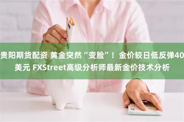 贵阳期货配资 黄金突然“变脸”！金价较日低反弹40美元 FXStreet高级分析师最新金价技术分析