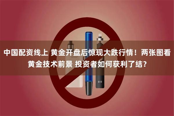 中国配资线上 黄金开盘后惊现大跌行情！两张图看黄金技术前景 投资者如何获利了结？
