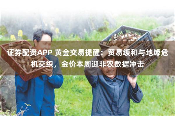 证券配资APP 黄金交易提醒：贸易缓和与地缘危机交织，金价本周迎非农数据冲击
