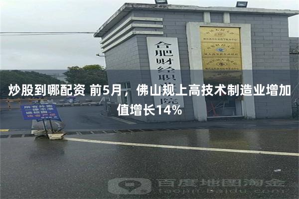 炒股到哪配资 前5月，佛山规上高技术制造业增加值增长14%