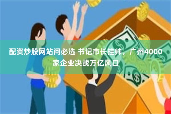 配资炒股网站问必选 书记市长挂帅，广州4000家企业决战万亿风口