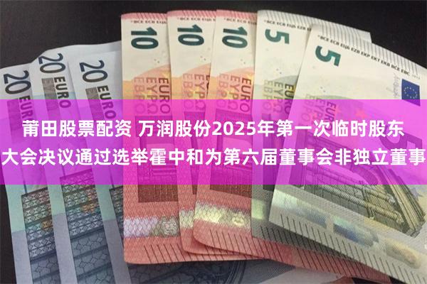 莆田股票配资 万润股份2025年第一次临时股东大会决议通过选举霍中和为第六届董事会非独立董事