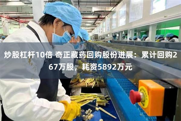 炒股杠杆10倍 奇正藏药回购股份进展：累计回购267万股，耗资5892万元