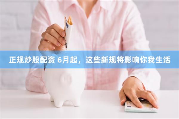 正规炒股配资 6月起，这些新规将影响你我生活