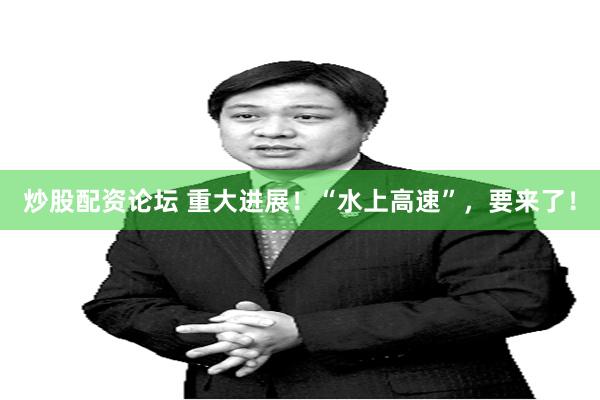 炒股配资论坛 重大进展！“水上高速”，要来了！