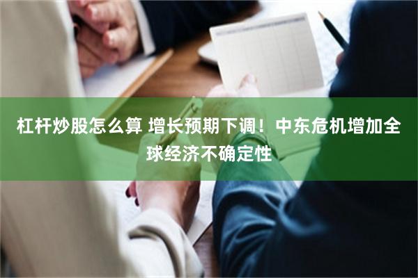 杠杆炒股怎么算 增长预期下调！中东危机增加全球经济不确定性