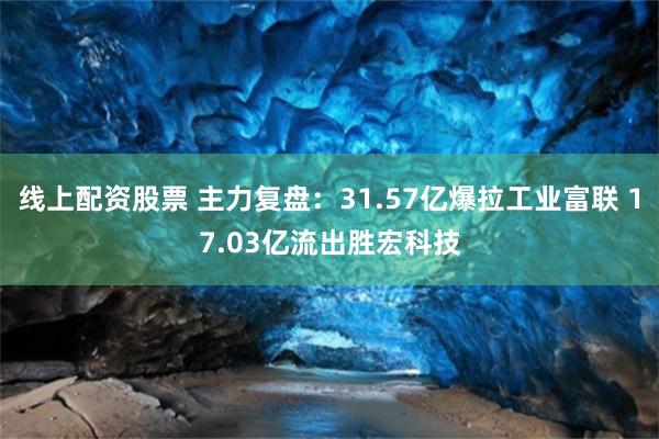 线上配资股票 主力复盘：31.57亿爆拉工业富联 17.03亿流出胜宏科技