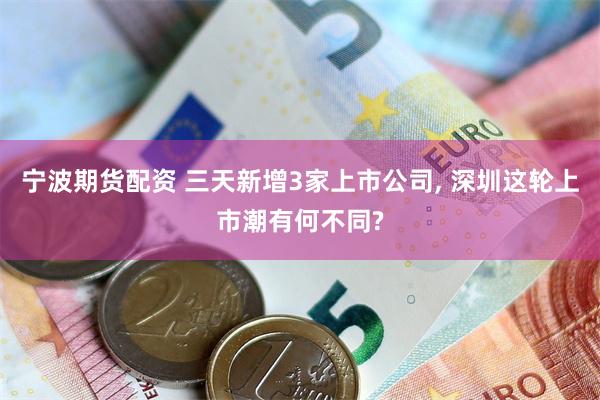 宁波期货配资 三天新增3家上市公司, 深圳这轮上市潮有何不同?