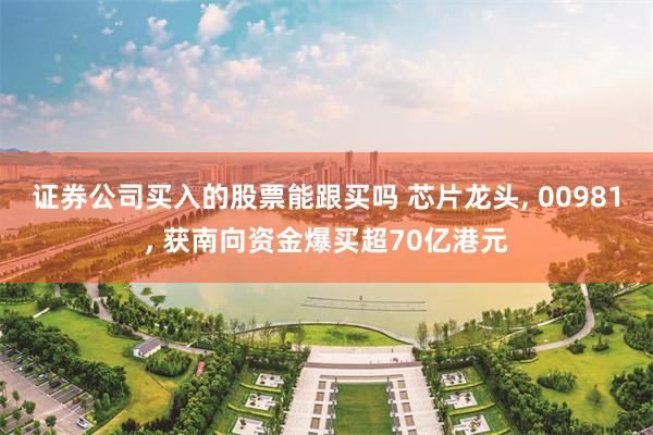 证券公司买入的股票能跟买吗 芯片龙头, 00981, 获南向资金爆买超70亿港元