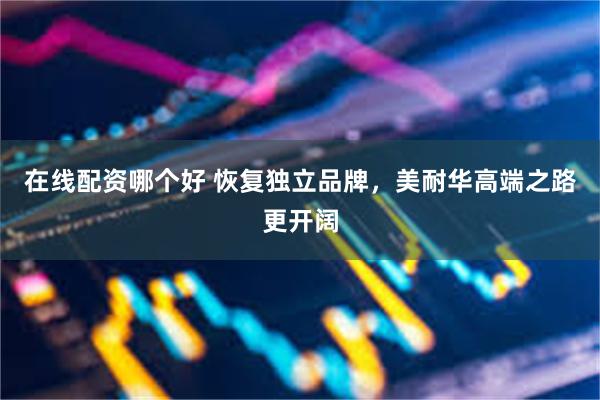 在线配资哪个好 恢复独立品牌，美耐华高端之路更开阔