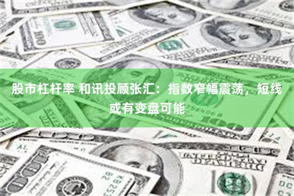 股市杠杆率 和讯投顾张汇：指数窄幅震荡，短线或有变盘可能