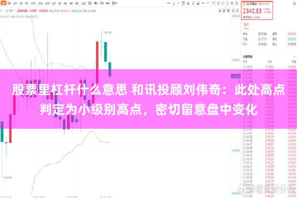 股票里杠杆什么意思 和讯投顾刘伟奇：此处高点判定为小级别高点，密切留意盘中变化