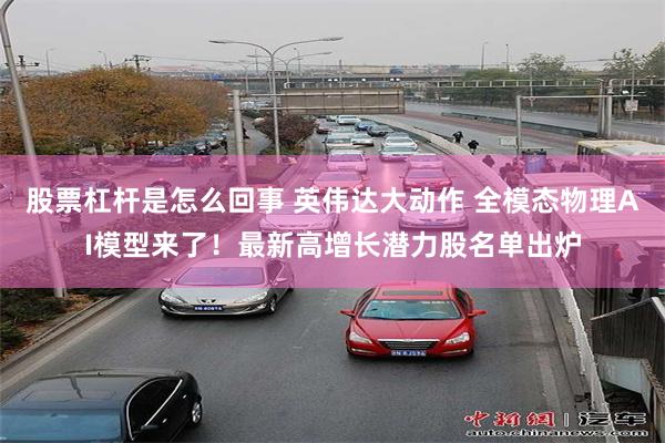 股票杠杆是怎么回事 英伟达大动作 全模态物理AI模型来了！最新高增长潜力股名单出炉