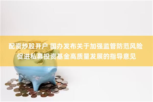 配资炒股开户 国办发布关于加强监管防范风险 促进私募投资基金高质量发展的指导意见
