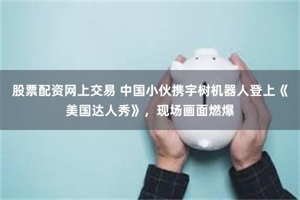 股票配资网上交易 中国小伙携宇树机器人登上《美国达人秀》，现场画面燃爆