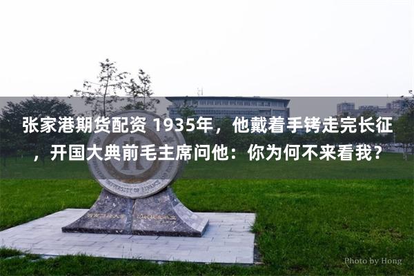 张家港期货配资 1935年，他戴着手铐走完长征，开国大典前毛主席问他：你为何不来看我？