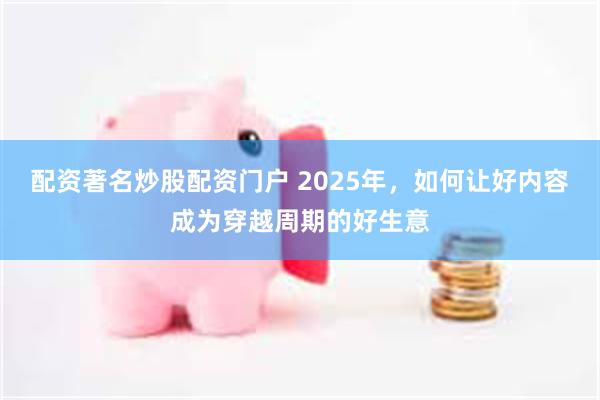 配资著名炒股配资门户 2025年，如何让好内容成为穿越周期的好生意