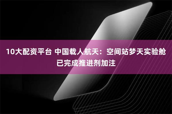 10大配资平台 中国载人航天：空间站梦天实验舱已完成推进剂加注