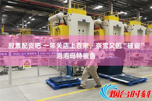 股票配资吧 一年关店上百家，奈雪又因“碰瓷”泡泡玛特被告