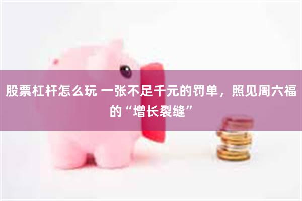 股票杠杆怎么玩 一张不足千元的罚单，照见周六福的“增长裂缝”