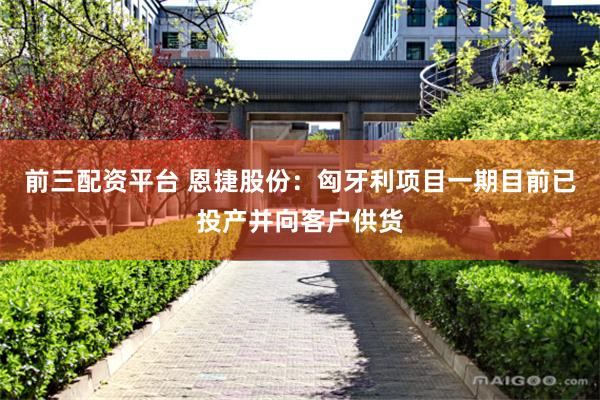 前三配资平台 恩捷股份：匈牙利项目一期目前已投产并向客户供货