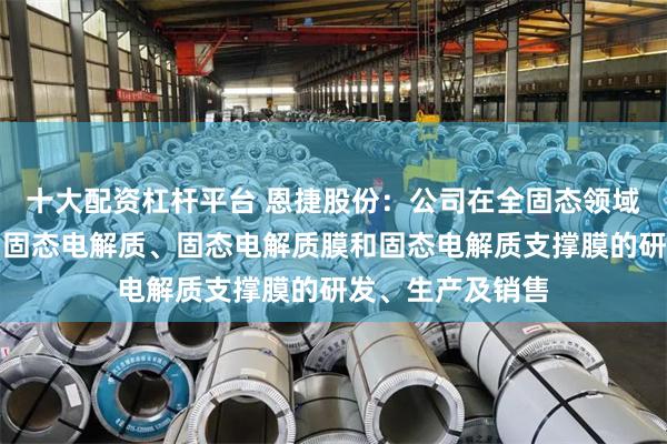 十大配资杠杆平台 恩捷股份：公司在全固态领域已布局硫化锂、固态电解质、固态电解质膜和固态电解质支撑膜的研发、生产及销售