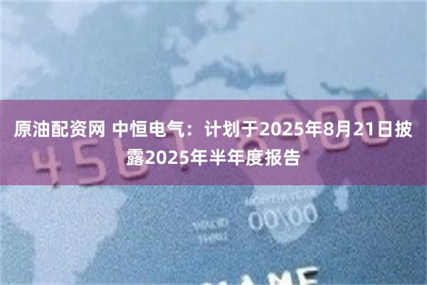 原油配资网 中恒电气：计划于2025年8月21日披露2025年半年度报告
